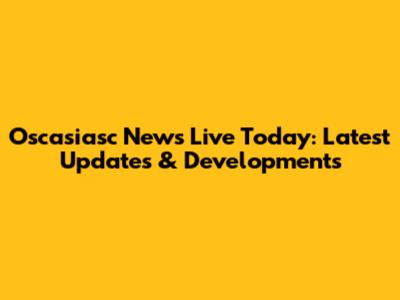 Oscasiasc News Live Today: Latest Updates & Developments