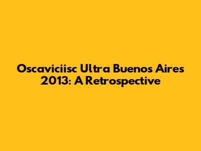 Oscaviciisc Ultra Buenos Aires 2013: A Retrospective