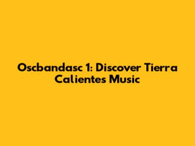 Oscbandasc 1: Discover Tierra Caliente's Music