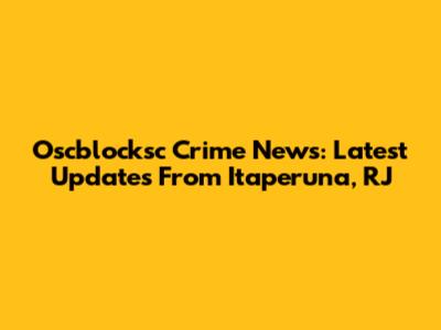 Oscblocksc Crime News: Latest Updates From Itaperuna, RJ