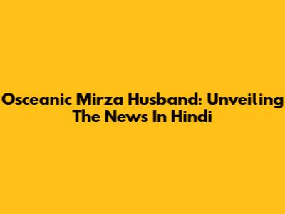 Osceanic Mirza Husband: Unveiling The News In Hindi