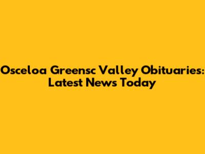 Osceloa Greensc Valley Obituaries: Latest News Today