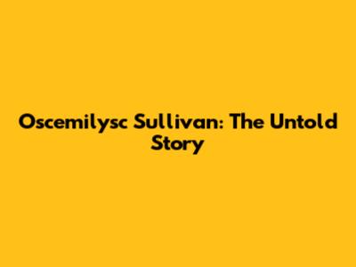 Oscemilysc Sullivan: The Untold Story