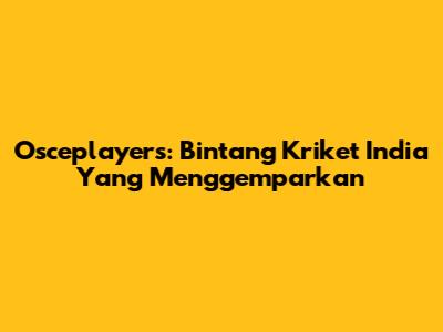 Osceplayers: Bintang Kriket India Yang Menggemparkan