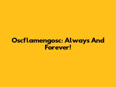 Oscflamengosc: Always And Forever!