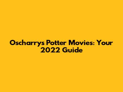 Oscharry's Potter Movies: Your 2022 Guide
