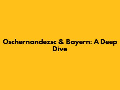 Oschernandezsc & Bayern: A Deep Dive