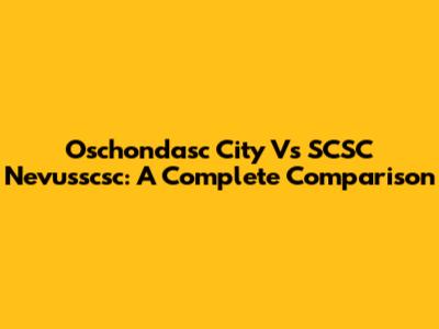 Oschondasc City Vs SCSC Nevusscsc: A Complete Comparison