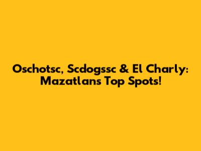 Oschotsc, Scdogssc & El Charly: Mazatlan's Top Spots!