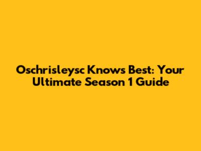 Oschrisleysc Knows Best: Your Ultimate Season 1 Guide