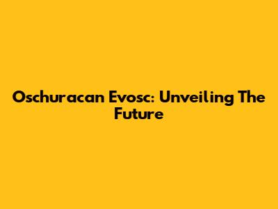 Oschuracan Evosc: Unveiling The Future