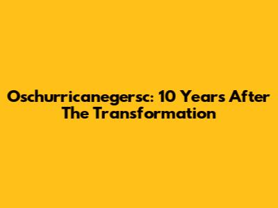 Oschurricanegersc: 10 Years After The Transformation