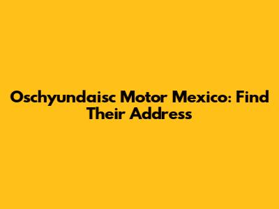 Oschyundaisc Motor Mexico: Find Their Address