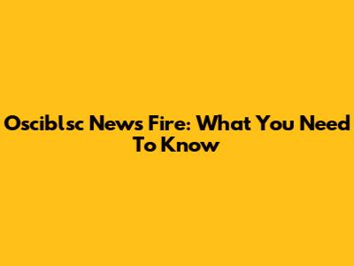 Osciblsc News Fire: What You Need To Know