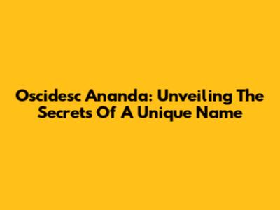 Oscidesc Ananda: Unveiling The Secrets Of A Unique Name