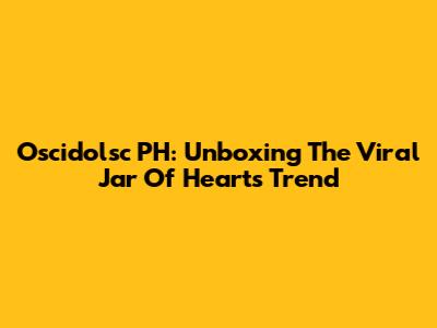 Oscidolsc PH: Unboxing The Viral 'Jar Of Hearts' Trend