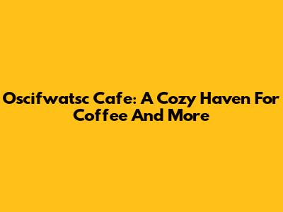 Oscifwatsc Cafe: A Cozy Haven For Coffee And More