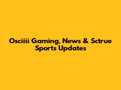 Osciiii Gaming, News & Sctrue Sports Updates