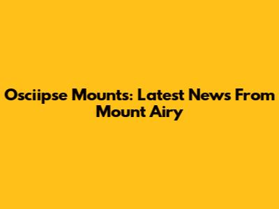 Osciipse Mounts: Latest News From Mount Airy