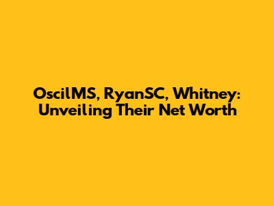 OscilMS, RyanSC, Whitney: Unveiling Their Net Worth