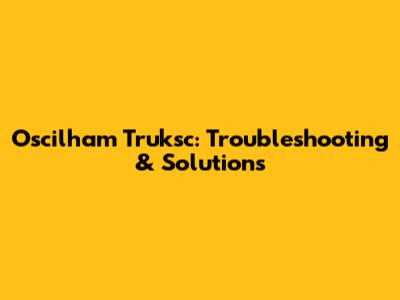 Oscilham Truksc: Troubleshooting & Solutions