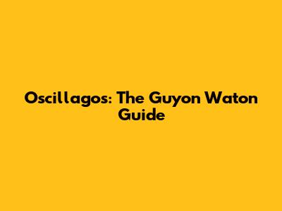 Oscillagos: The Guyon Waton Guide
