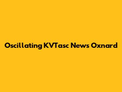Oscillating KVTasc News Oxnard