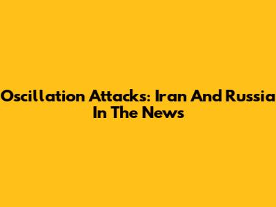 Oscillation Attacks: Iran And Russia In The News