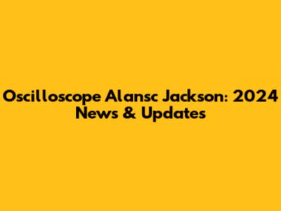 Oscilloscope Alansc Jackson: 2024 News & Updates