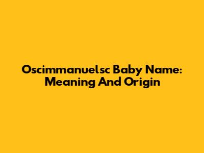 Oscimmanuelsc Baby Name: Meaning And Origin