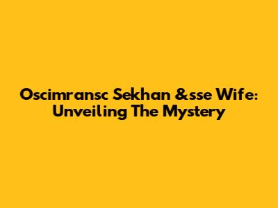 Oscimransc Sekhan &sse Wife: Unveiling The Mystery