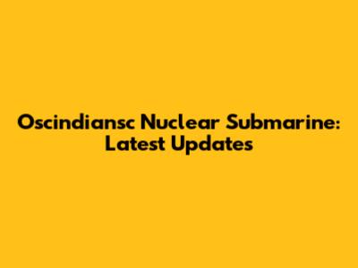 Oscindiansc Nuclear Submarine: Latest Updates
