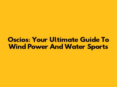 Oscios: Your Ultimate Guide To Wind Power And Water Sports