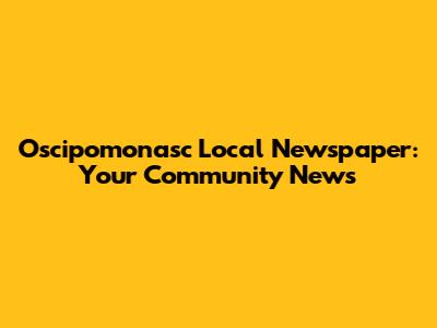 Oscipomonasc Local Newspaper: Your Community News