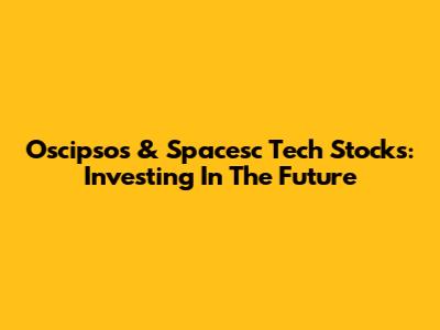 Oscipsos & Spacesc Tech Stocks: Investing In The Future