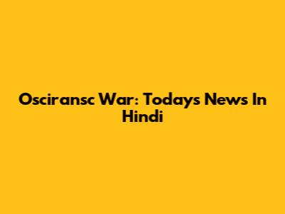 Osciransc War: Today's News In Hindi