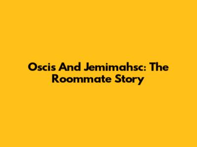 Oscis And Jemimahsc: The Roommate Story