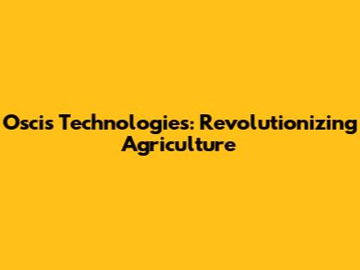 Oscis Technologies: Revolutionizing Agriculture