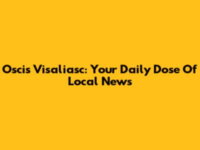 Oscis Visaliasc: Your Daily Dose Of Local News