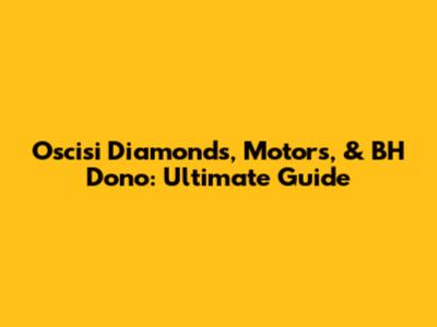 Oscisi Diamonds, Motors, & BH Dono: Ultimate Guide