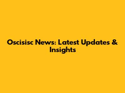 Oscisisc News: Latest Updates & Insights