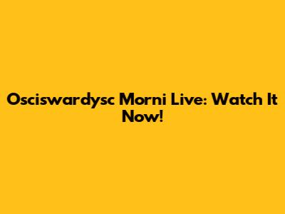 Osciswardysc Morni Live: Watch It Now!