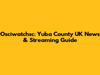 Osciwatchsc: Yuba County UK News & Streaming Guide