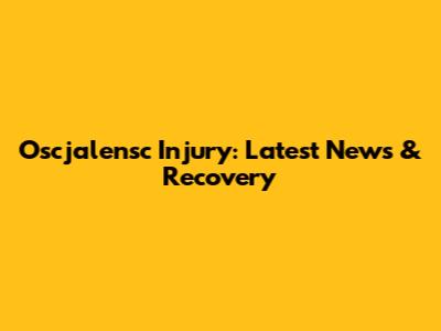 Oscjalensc Injury: Latest News & Recovery