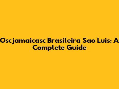 Oscjamaicasc Brasileira Sao Luis: A Complete Guide