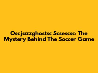 Oscjazzghostsc Scsescsc: The Mystery Behind The Soccer Game