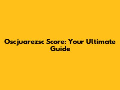 Oscjuarezsc Score: Your Ultimate Guide