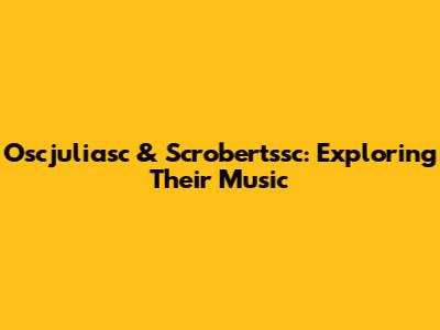 Oscjuliasc & Scrobertssc: Exploring Their Music