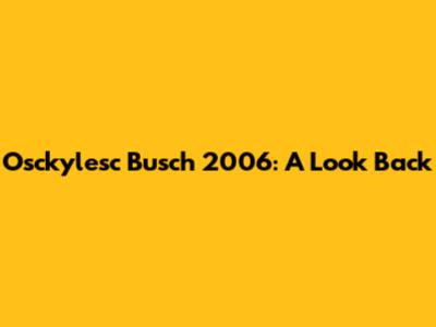 Osckylesc Busch 2006: A Look Back