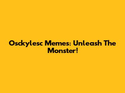 Osckylesc Memes: Unleash The Monster!